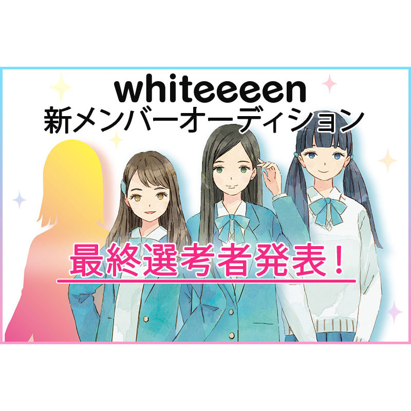 whiteeeen新メンバーオーディション 最終選考者決定！
